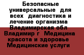 Безопасные универсальные (для всех) диагностика и лечение организма - Владимирская обл., Владимир г. Медицина, красота и здоровье » Медицинские услуги   